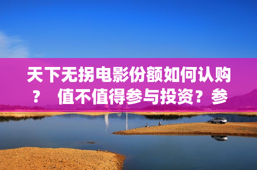 天下无拐电影份额如何认购？  值不值得参与投资？参与门槛高吗？(天下无拐电影简介)