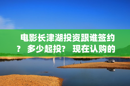   电影长津湖投资跟谁签约？ 多少起投?   现在认购的份额真实吗？(长津湖电影筹备)