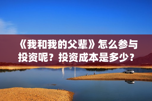 《我和我的父辈》怎么参与投资呢？投资成本是多少？(我和我的父辈之乘风)