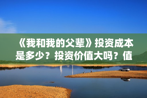 《我和我的父辈》投资成本是多少？投资价值大吗？值得投吗？(我和我的父辈《少年行》)