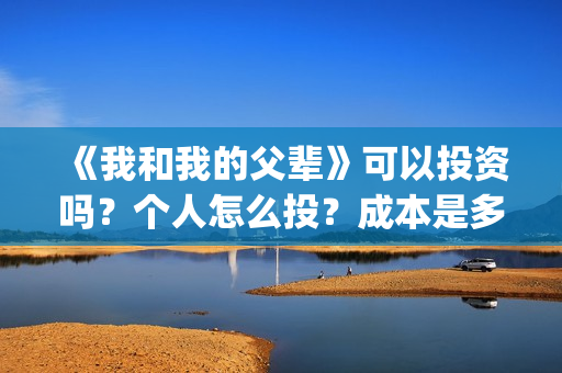 《我和我的父辈》可以投资吗？个人怎么投？成本是多少？(我和我的父辈电影免费播放完整版观后感)