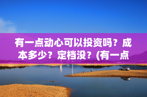 有一点动心可以投资吗？成本多少？定档没？(有一点动心了)