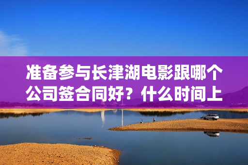 准备参与长津湖电影跟哪个公司签合同好？什么时间上映？六安(参加长津湖的兵团)