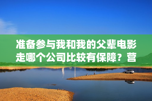 准备参与我和我的父辈电影走哪个公司比较有保障？营口(我准备参加翻译)