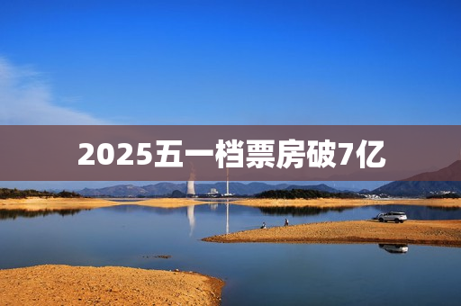 2025五一档票房破7亿