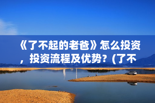 《了不起的老爸》怎么投资，投资流程及优势？(了不起的老爸演员表)