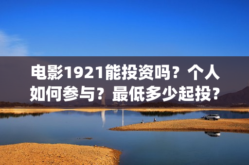 电影1921能投资吗？个人如何参与？最低多少起投？(1921电影投资收益)
