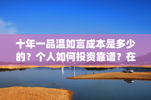 十年一品温如言成本是多少的？个人如何投资靠谱？在哪投资？(十年一品温如言讲的什么故事)