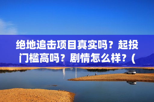 绝地追击项目真实吗？起投门槛高吗？剧情怎么样？(2021筹备绝地追击)