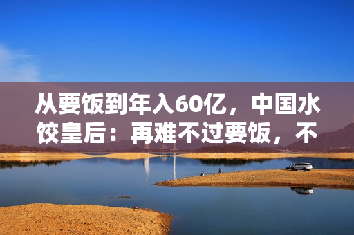 从要饭到年入60亿，中国水饺皇后：再难不过要饭，不死终会出头
