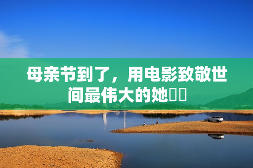 母亲节到了，用电影致敬世间最伟大的她❤️