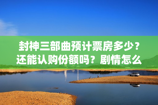 封神三部曲预计票房多少？还能认购份额吗？剧情怎么样？(封神三部曲拍了多久)