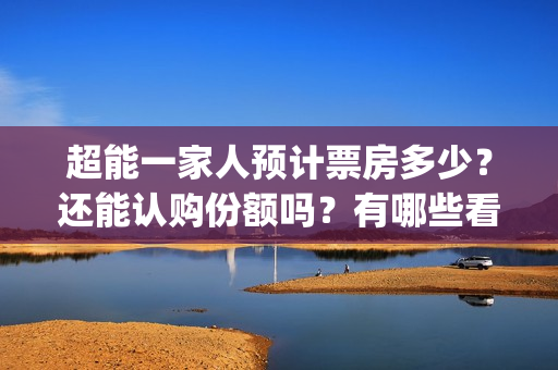 超能一家人预计票房多少？还能认购份额吗？有哪些看点？(超能一家人预告片(2020.02.29))