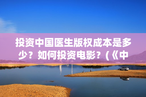 投资中国医生版权成本是多少？如何投资电影？(《中国医生》投资方)