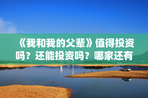 《我和我的父辈》值得投资吗？还能投资吗？哪家还有份额？(我和我的父辈之乘风)