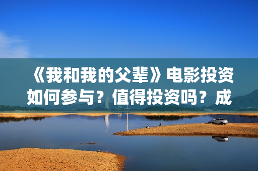 《我和我的父辈》电影投资如何参与？值得投资吗？成本多少(我和我的父辈在线观看免费全集电视剧)