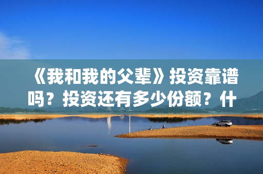 《我和我的父辈》投资靠谱吗？投资还有多少份额？什么时候截止？(我和我的父辈《少年行》)