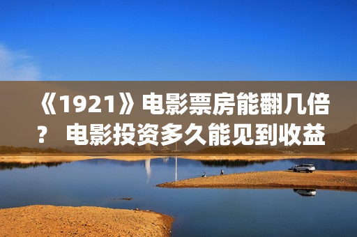 《1921》电影票房能翻几倍？ 电影投资多久能见到收益？(1921电影票房预计)