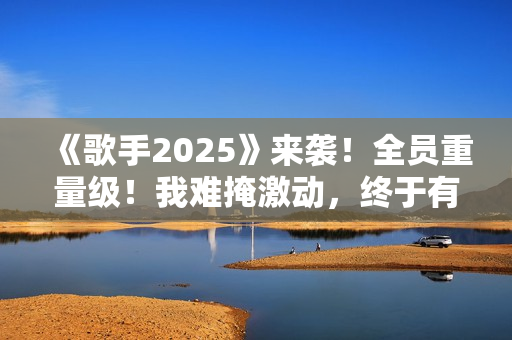 《歌手2025》来袭！全员重量级！我难掩激动，终于有像样的综艺了