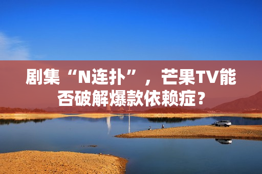 剧集“N连扑”，芒果TV能否破解爆款依赖症？