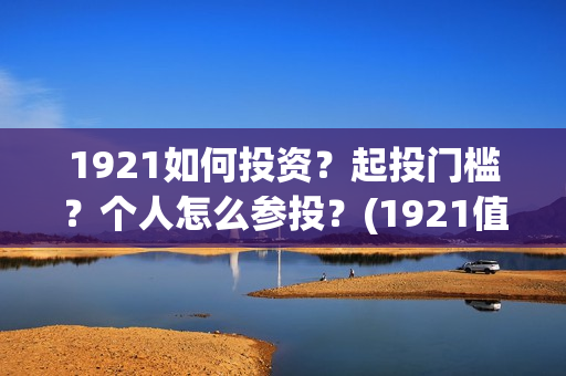 1921如何投资？起投门槛？个人怎么参投？(1921值得投资吗)