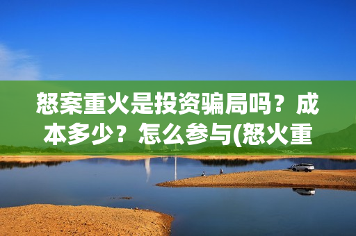 怒案重火是投资骗局吗？成本多少？怎么参与(怒火重案发行公司)