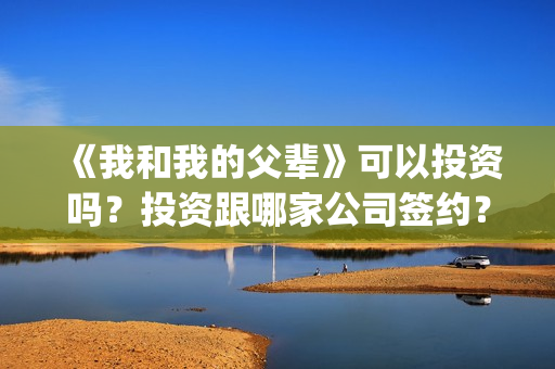 《我和我的父辈》可以投资吗？投资跟哪家公司签约？份额是否真实？(我和我的父辈在线观看免费全集电视剧)