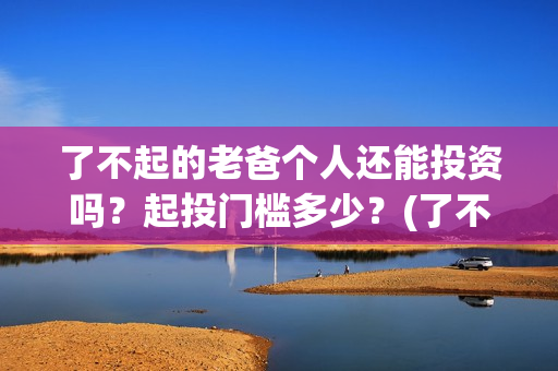 了不起的老爸个人还能投资吗？起投门槛多少？(了不起的老爸结果)