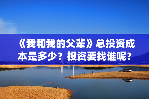 《我和我的父辈》总投资成本是多少？投资要找谁呢？(《我和我的父辈》)