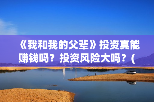 《我和我的父辈》投资真能赚钱吗？投资风险大吗？(我和我的父辈演员表)
