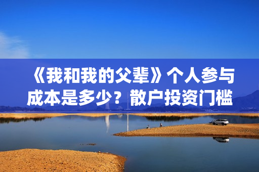 《我和我的父辈》个人参与成本是多少？散户投资门槛是多少？(《我和我的父辈》电影免费观看)