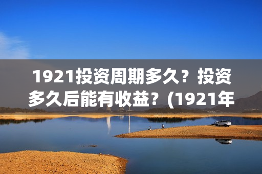 1921投资周期多久？投资多久后能有收益？(1921年投资什么)