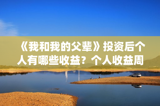 《我和我的父辈》投资后个人有哪些收益？个人收益周期有多久？(我和我的父辈在线观看免费全集电视剧)