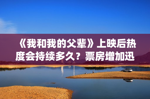 《我和我的父辈》上映后热度会持续多久？票房增加迅速吗？(《我和我的父辈》完整版免费)