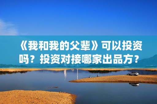 《我和我的父辈》可以投资吗？投资对接哪家出品方？(我和我的父辈《少年行》)