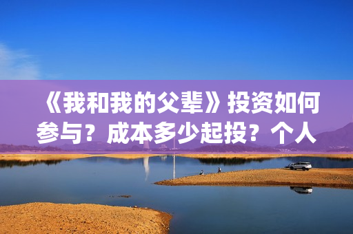 《我和我的父辈》投资如何参与？成本多少起投？个人怎么投？(我和我的父辈电影免费播放完整版观后感)