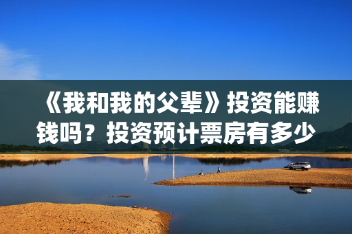 《我和我的父辈》投资能赚钱吗？投资预计票房有多少？(我和我的父辈之乘风)