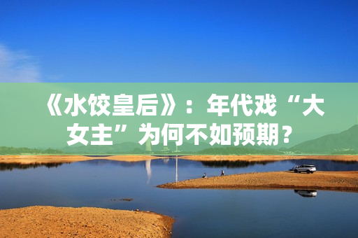 《水饺皇后》：年代戏“大女主”为何不如预期？