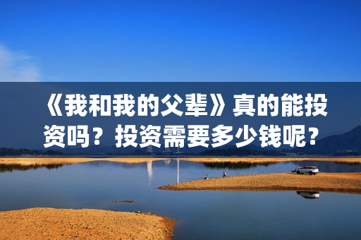 《我和我的父辈》真的能投资吗？投资需要多少钱呢？(我和我的父辈剧情介绍)