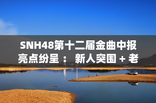 SNH48第十二届金曲中报亮点纷呈 ： 新人突围 + 老将逆袭 席位争夺白热化(snh48第五届金曲排名)