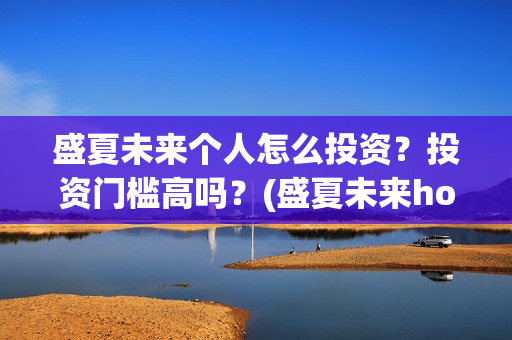 盛夏未来个人怎么投资？投资门槛高吗？(盛夏未来how should i do)