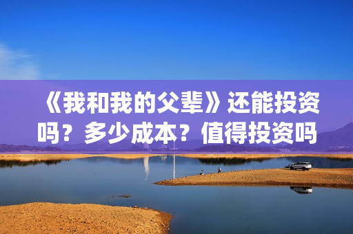 《我和我的父辈》还能投资吗？多少成本？值得投资吗？(我和我的父辈之乘风)