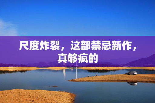 尺度炸裂，这部禁忌新作，真够疯的