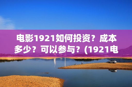 电影1921如何投资？成本多少？可以参与？(1921电影播放源)
