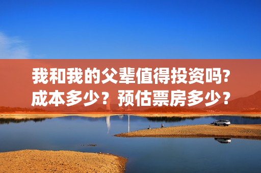 我和我的父辈值得投资吗?成本多少？预估票房多少？(我和我的父辈演的啥)