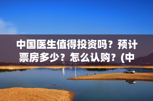 中国医生值得投资吗？预计票房多少？怎么认购？(中国医生值得看嘛)