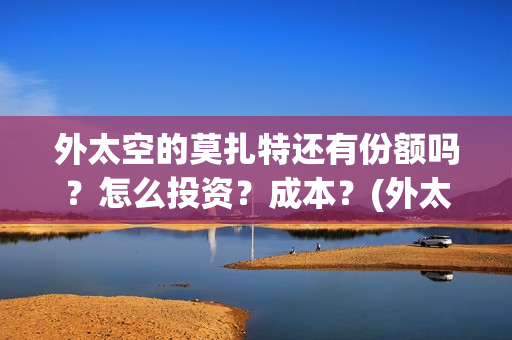 外太空的莫扎特还有份额吗？怎么投资？成本？(外太空的莫扎特免费观看高清完整版下载)