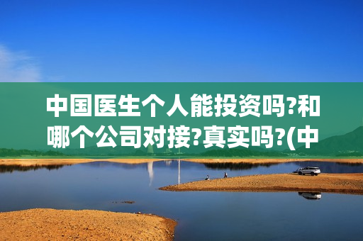 中国医生个人能投资吗?和哪个公司对接?真实吗?(中国医生还有份额吗)