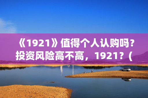 《1921》值得个人认购吗？投资风险高不高，1921？(1921值不值得看)