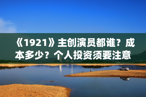 《1921》主创演员都谁？成本多少？个人投资须要注意什么？(1921是谁演的)